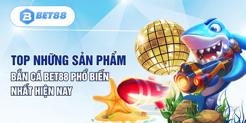 Top những sản phẩm bắn cá Bet88 phổ biến nhất hiện nay